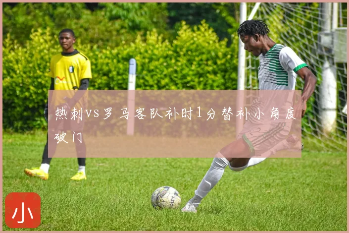 热刺vs罗马客队补时1分替补小角度破门